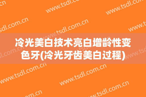 冷光美白技术亮白增龄性变色牙(冷光牙齿美白过程)