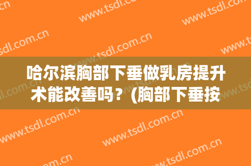哈尔滨胸部下垂做乳房提升术能改善吗？(胸部下垂按摩可以提升吗)