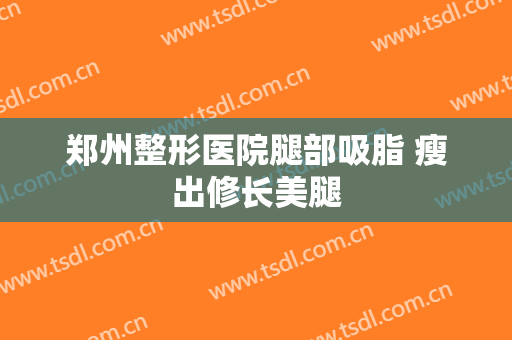 郑州整形医院腿部吸脂 瘦出修长美腿