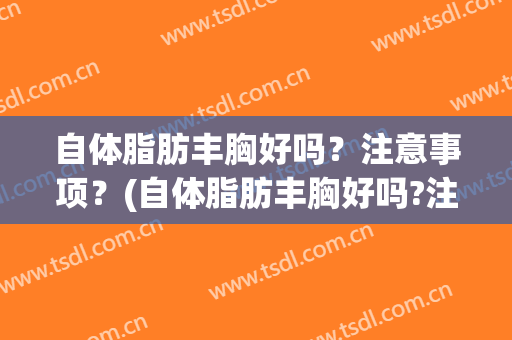 自体脂肪丰胸好吗？注意事项？(自体脂肪丰胸好吗?注意事项有哪些)