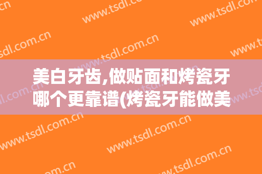 美白牙齿,做贴面和烤瓷牙哪个更靠谱(烤瓷牙能做美白贴面吗)