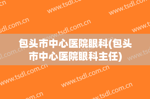包头市中心医院眼科(包头市中心医院眼科主任)
