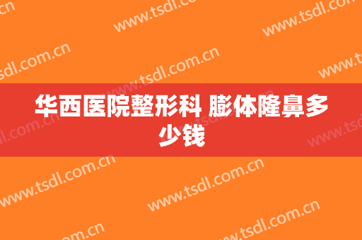 华西医院整形科 膨体隆鼻多少钱