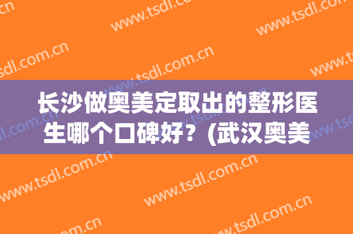 长沙做奥美定取出的整形医生哪个口碑好？(武汉奥美定取出去哪个医院好)