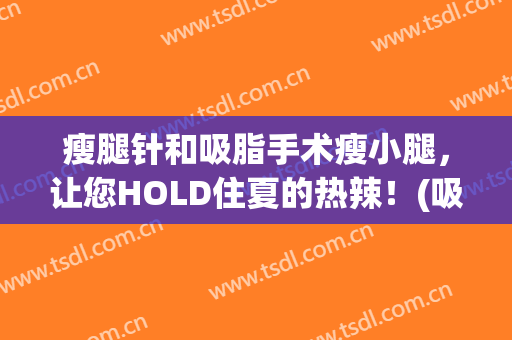 瘦腿针和吸脂手术瘦小腿，让您HOLD住夏的热辣！(吸脂手术和瘦腿针区别)