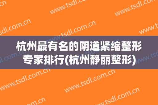 杭州最有名的阴道紧缩整形专家排行(杭州静丽整形)