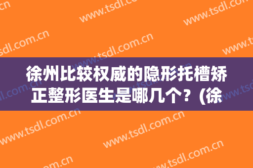 徐州比较权威的隐形托槽矫正整形医生是哪几个？(徐州做正畸比较好的医院)