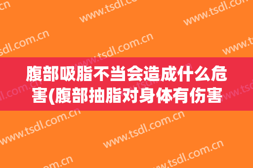 腹部吸脂不当会造成什么危害(腹部抽脂对身体有伤害吗?会反弹吗?)