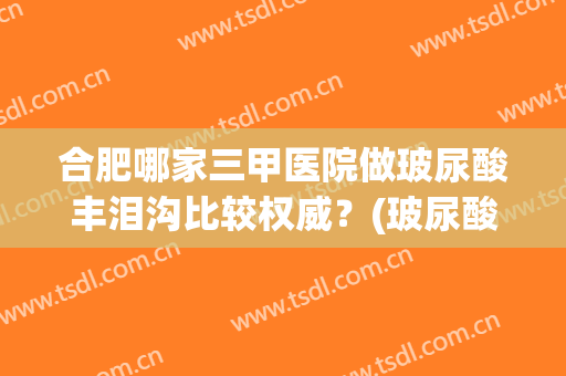 合肥哪家三甲医院做玻尿酸丰泪沟比较权威？(玻尿酸可以丰泪沟吗?)