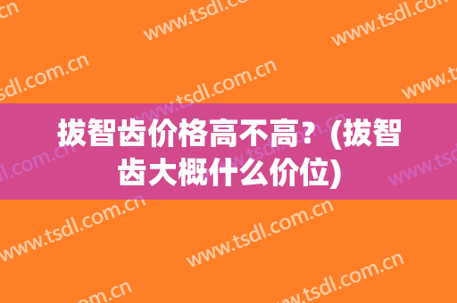 拔智齿价格高不高？(拔智齿大概什么价位)