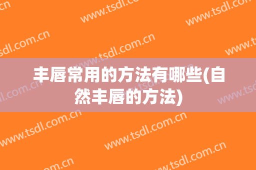 丰唇常用的方法有哪些(自然丰唇的方法)