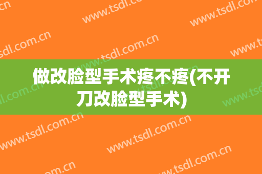 做改脸型手术疼不疼(不开刀改脸型手术)