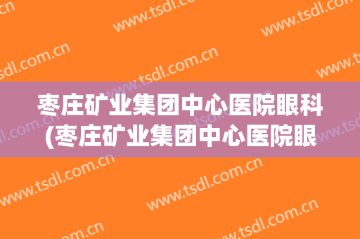 枣庄矿业集团中心医院眼科(枣庄矿业集团中心医院眼科专家)