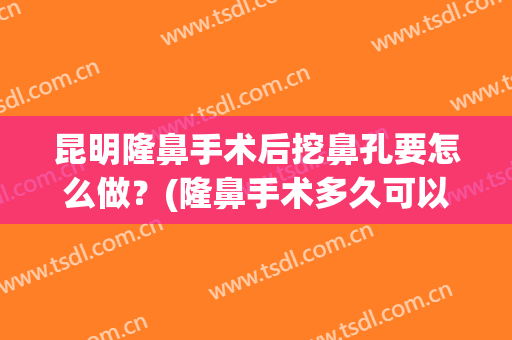 昆明隆鼻手术后挖鼻孔要怎么做？(隆鼻手术多久可以挖鼻孔)