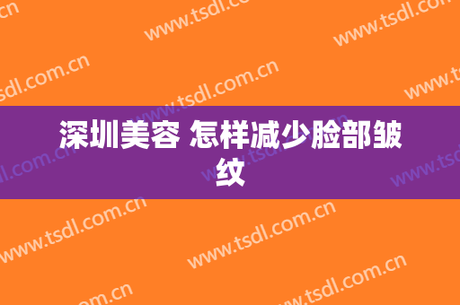 深圳美容 怎样减少脸部皱纹