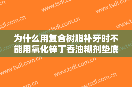 为什么用复合树脂补牙时不能用氧化锌丁香油糊剂垫底有何解决办法
