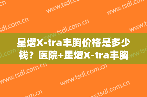 星熠X-tra丰胸价格是多少钱？医院+星熠X-tra丰胸推荐医生(星熠隆胸效果好不好)