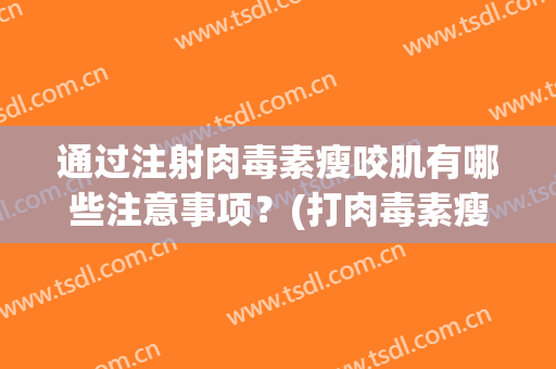 通过注射肉毒素瘦咬肌有哪些注意事项？(打肉毒素瘦咬肌有副作用吗)