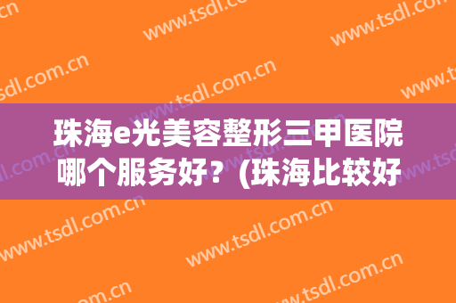 珠海e光美容整形三甲医院哪个服务好？(珠海比较好的美容医院)
