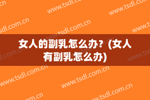 女人的副乳怎么办？(女人有副乳怎么办)
