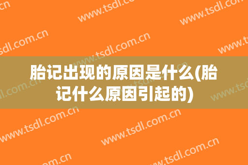 胎记出现的原因是什么(胎记什么原因引起的)