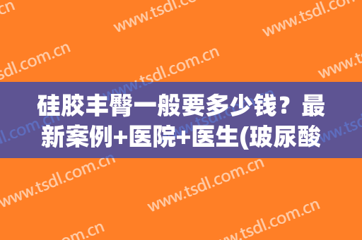 硅胶丰臀一般要多少钱？最新案例+医院+医生(玻尿酸丰臀需要多少钱)