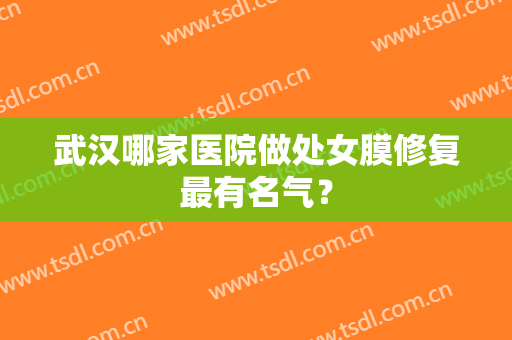 武汉哪家医院做处女膜修复最有名气？