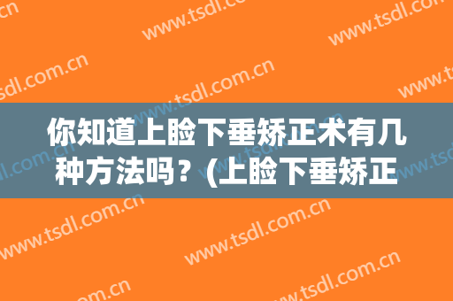 你知道上睑下垂矫正术有几种方法吗？(上睑下垂矫正术是用什么方法)