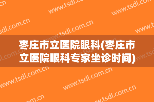 枣庄市立医院眼科(枣庄市立医院眼科专家坐诊时间)