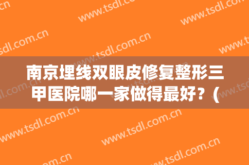 南京埋线双眼皮修复整形三甲医院哪一家做得最好?(南京哪个医院双眼皮做的好) 南京埋线双眼皮修复整形三甲医院哪一家做得最好?(南京哪个医院双眼皮做的好)