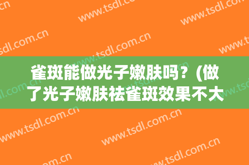 雀斑能做光子嫩肤吗？(做了光子嫩肤祛雀斑效果不大)