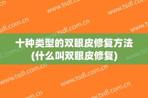 十种类型的双眼皮修复方法(什么叫双眼皮修复)
