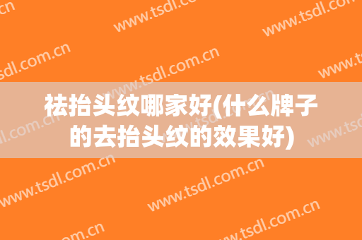 祛抬头纹哪家好(什么牌子的去抬头纹的效果好)