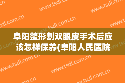 阜阳整形割双眼皮手术后应该怎样保养(阜阳人民医院割双眼皮)