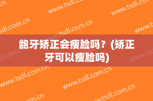 龅牙矫正会瘦脸吗？(矫正牙可以瘦脸吗)