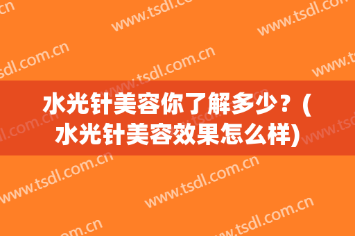 水光针美容你了解多少？(水光针美容效果怎么样)