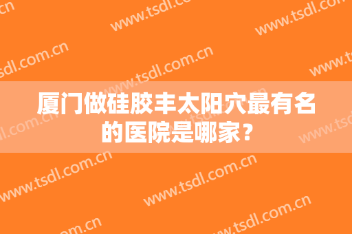 厦门做硅胶丰太阳穴最有名的医院是哪家？