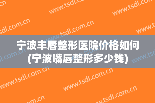 宁波丰唇整形医院价格如何(宁波嘴唇整形多少钱)
