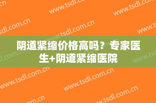 阴道紧缩价格高吗？专家医生+阴道紧缩医院