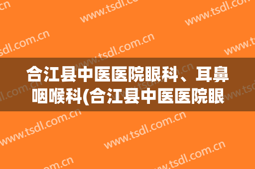 合江县中医医院眼科、耳鼻咽喉科(合江县中医医院眼科,耳鼻咽喉科专家)