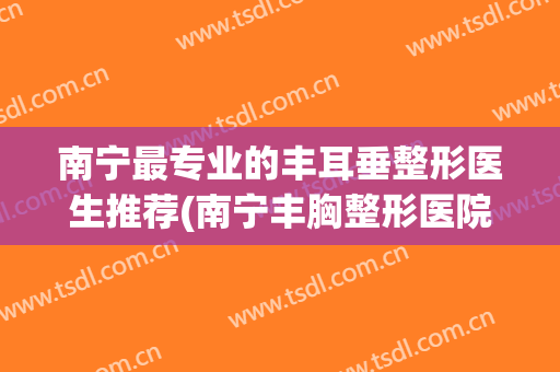南宁最专业的丰耳垂整形医生推荐(南宁丰胸整形医院哪个好)