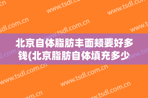 北京自体脂肪丰面颊要好多钱(北京脂肪自体填充多少钱)