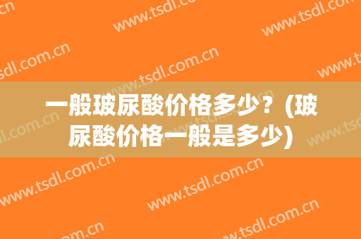 一般玻尿酸价格多少？(玻尿酸价格一般是多少)
