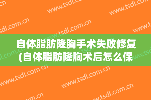 自体脂肪隆胸手术失败修复(自体脂肪隆胸术后怎么保养)