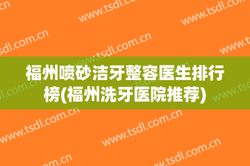 福州喷砂洁牙整容医生排行榜(福州洗牙医院推荐)
