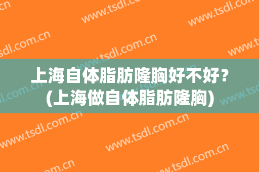 上海自体脂肪隆胸好不好？(上海做自体脂肪隆胸)