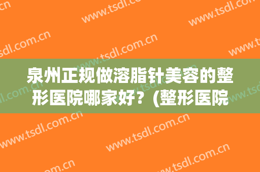 泉州正规做溶脂针美容的整形医院哪家好？(整形医院溶脂针一般打哪些牌子)