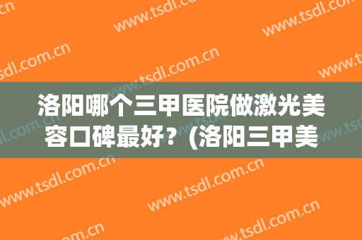 洛阳哪个三甲医院做激光美容口碑最好？(洛阳三甲美容医疗医院)