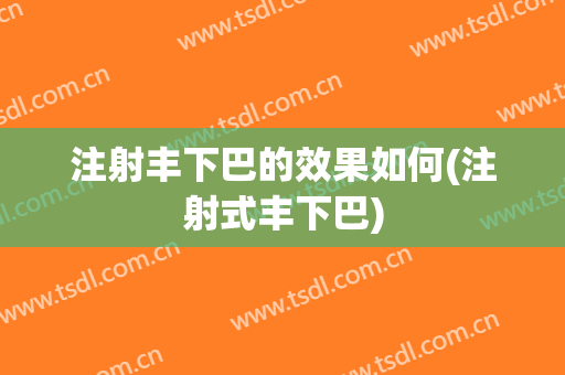注射丰下巴的效果如何(注射式丰下巴)
