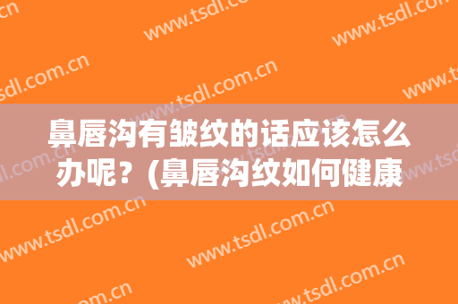 鼻唇沟有皱纹的话应该怎么办呢？(鼻唇沟纹如何健康消除)